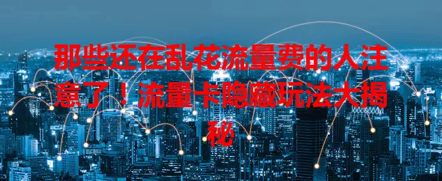 那些还在乱花流量费的人注意了！流量卡隐藏玩法大揭秘