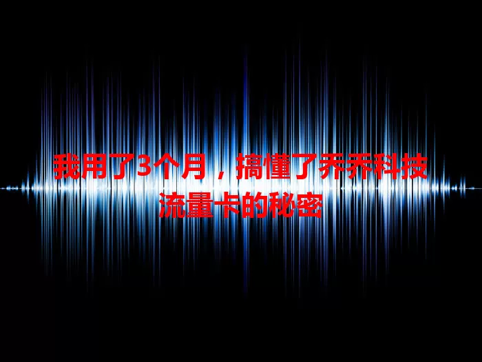 我用了3个月，搞懂了乔乔科技流量卡的秘密