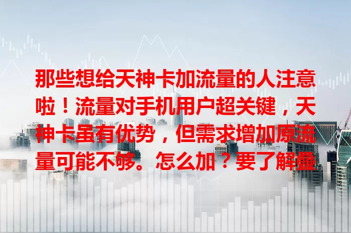 那些想给天神卡加流量的人注意啦！流量对手机用户超关键，天神卡虽有优势，但需求增加原流量可能不够。怎么加？要了解叠加政策选合适包，注意细节，让网络体验更上一层楼！