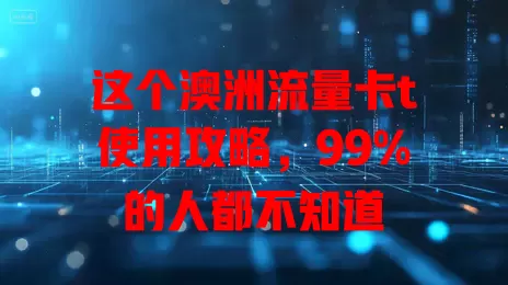 这个澳洲流量卡t使用攻略，99%的人都不知道