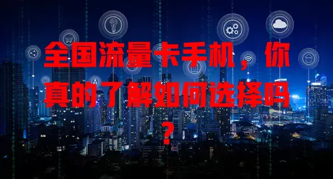全国流量卡手机，你真的了解如何选择吗？