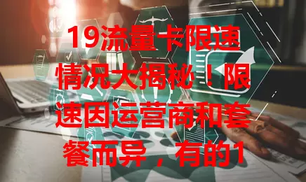 19流量卡限速情况大揭秘！限速因运营商和套餐而异，有的100GB内高速，有的30GB左右就严限，还有应对方法，速来了解！
