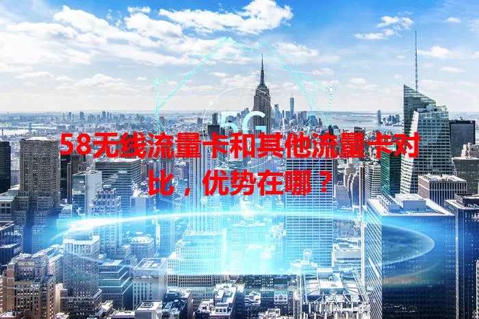 58无线流量卡和其他流量卡对比，优势在哪？