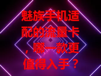 魅族手机适配的流量卡，哪一款更值得入手？