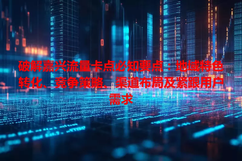 破解嘉兴流量卡点必知要点：地域特色转化、竞争策略、渠道布局及紧跟用户需求