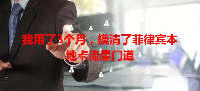 我用了3个月，摸清了菲律宾本地卡流量门道