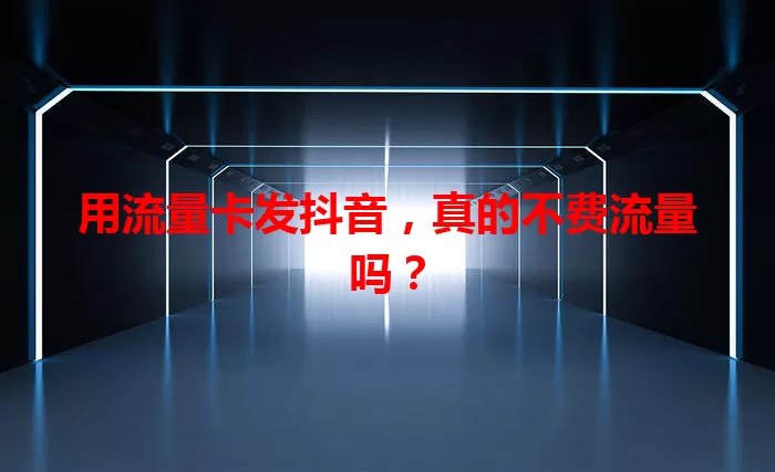 用流量卡发抖音，真的不费流量吗？