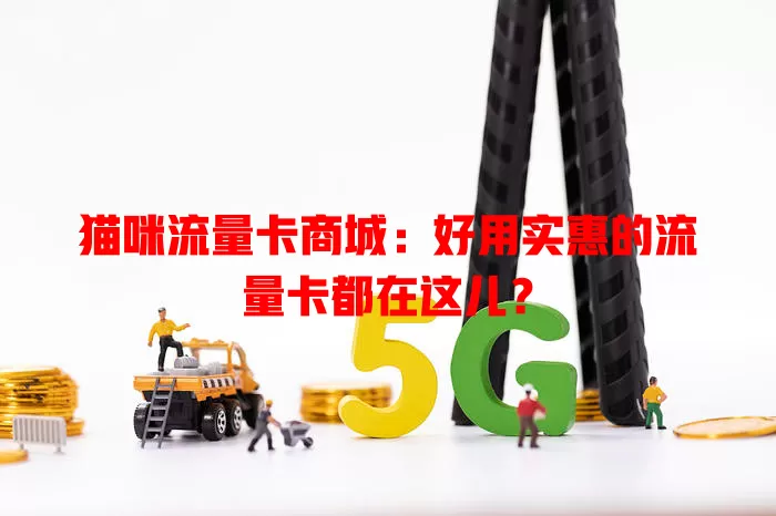 猫咪流量卡商城：好用实惠的流量卡都在这儿？