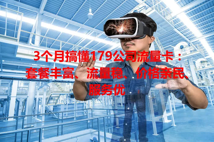 3个月搞懂179公司流量卡：套餐丰富、流量稳、价格亲民、服务优