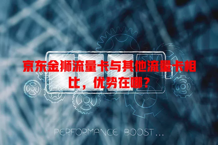 京东金狮流量卡与其他流量卡相比，优势在哪？