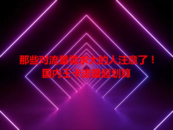 那些对流量需求大的人注意了！国内王卡流量超划算