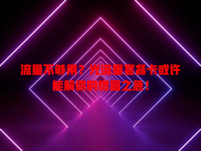 流量不够用？光流量套餐卡或许能解你的燃眉之急！