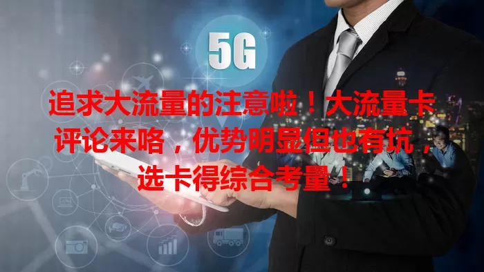 追求大流量的注意啦！大流量卡评论来咯，优势明显但也有坑，选卡得综合考量！