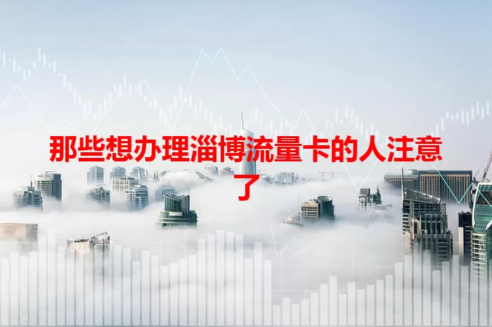 那些想办理淄博流量卡的人注意了
