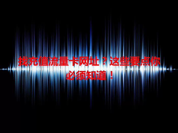 找充值流量卡网址？这些要点你必须知道！