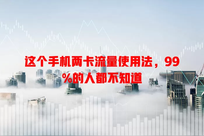 这个手机两卡流量使用法，99%的人都不知道