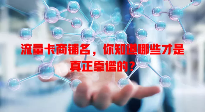 流量卡商铺名，你知道哪些才是真正靠谱的？