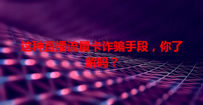这种直播流量卡诈骗手段，你了解吗？