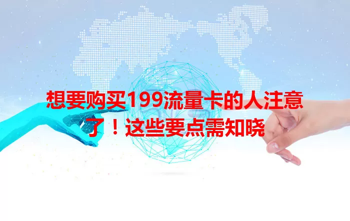 想要购买199流量卡的人注意了！这些要点需知晓