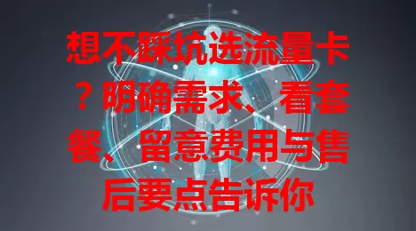 想不踩坑选流量卡？明确需求、看套餐、留意费用与售后要点告诉你