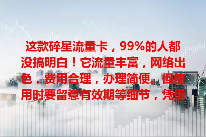 这款碎星流量卡，99%的人都没搞明白！它流量丰富，网络出色，费用合理，办理简便。但使用时要留意有效期等细节，凭借这些优势成用户心仪之选，你不想了解一下？