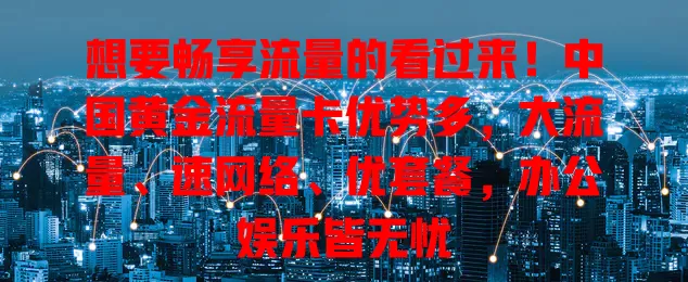 想要畅享流量的看过来！中国黄金流量卡优势多，大流量、速网络、优套餐，办公娱乐皆无忧