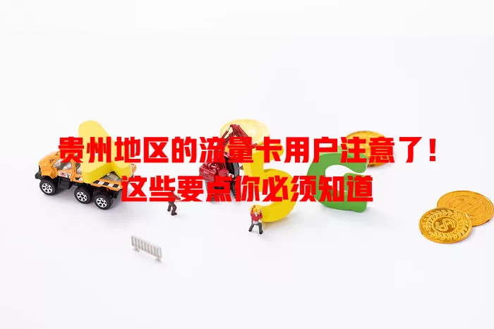 贵州地区的流量卡用户注意了！这些要点你必须知道