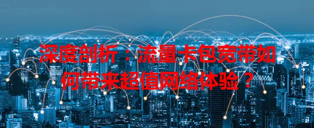 深度剖析：流量卡包宽带如何带来超值网络体验？