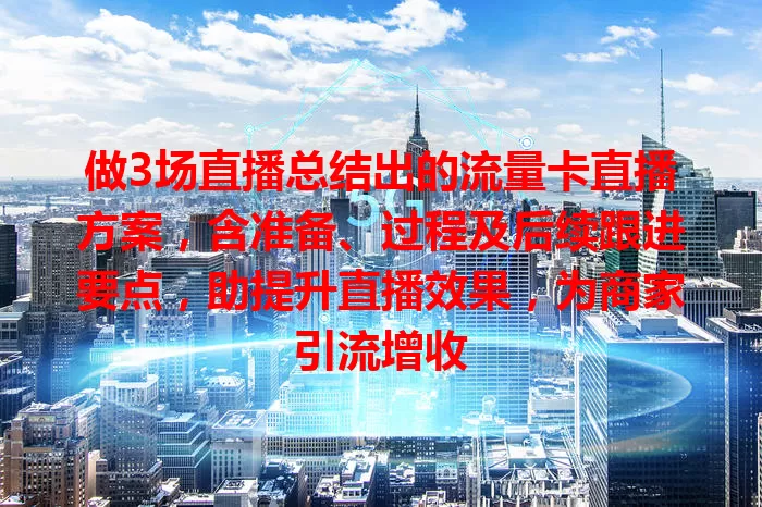 做3场直播总结出的流量卡直播方案，含准备、过程及后续跟进要点，助提升直播效果，为商家引流增收
