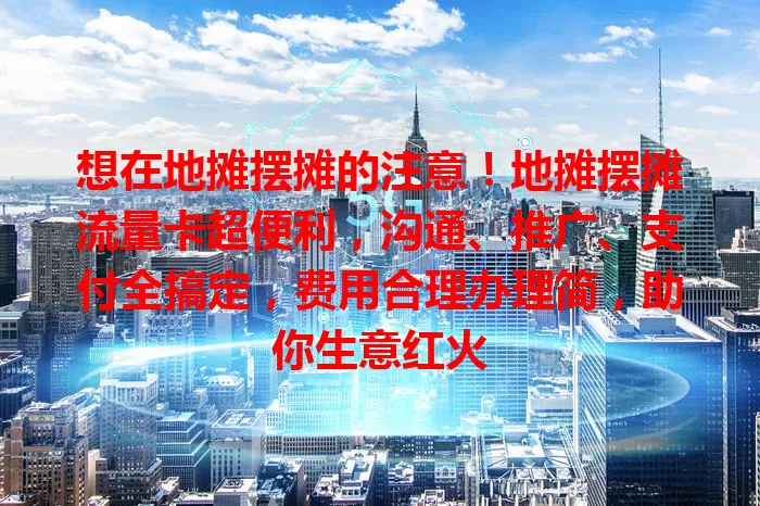 想在地摊摆摊的注意！地摊摆摊流量卡超便利，沟通、推广、支付全搞定，费用合理办理简，助你生意红火