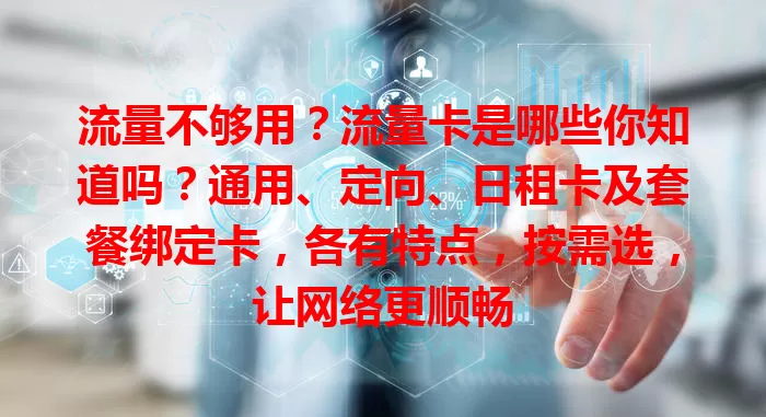 流量不够用？流量卡是哪些你知道吗？通用、定向、日租卡及套餐绑定卡，各有特点，按需选，让网络更顺畅
