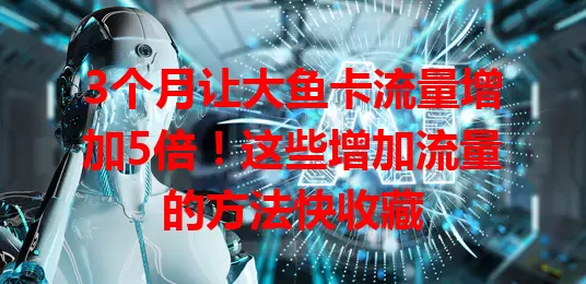 3个月让大鱼卡流量增加5倍！这些增加流量的方法快收藏