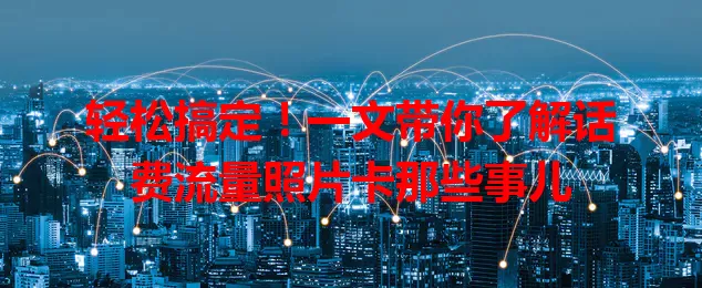 轻松搞定！一文带你了解话费流量照片卡那些事儿
