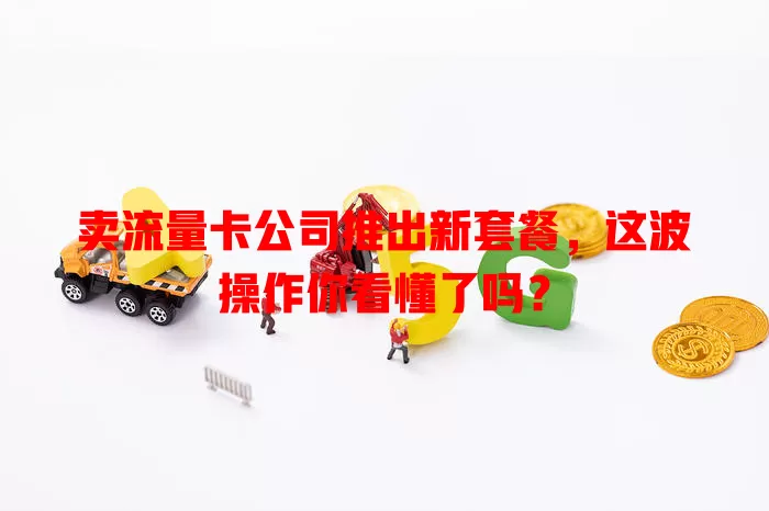 卖流量卡公司推出新套餐，这波操作你看懂了吗？