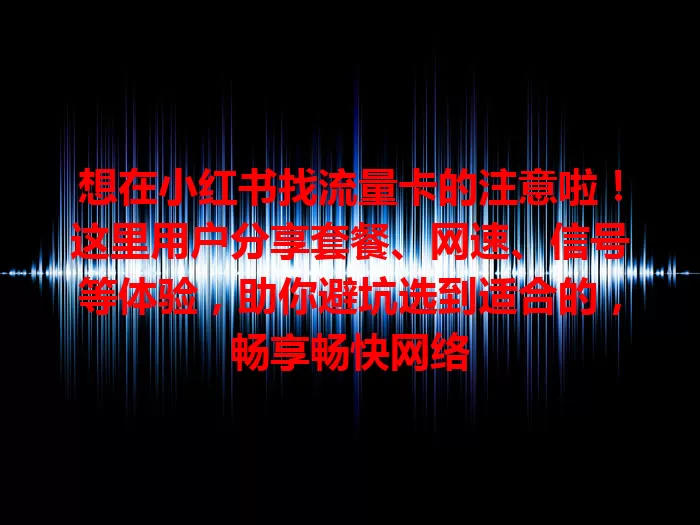 想在小红书找流量卡的注意啦！这里用户分享套餐、网速、信号等体验，助你避坑选到适合的，畅享畅快网络