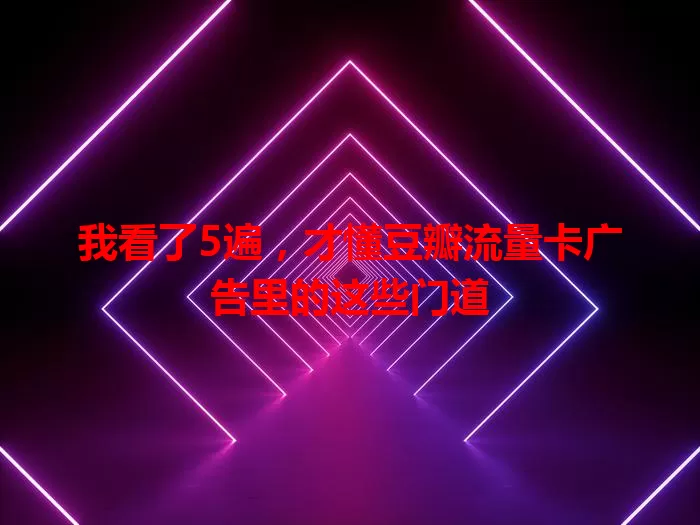 我看了5遍，才懂豆瓣流量卡广告里的这些门道