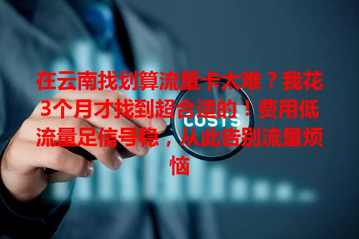 在云南找划算流量卡太难？我花3个月才找到超合适的！费用低流量足信号稳，从此告别流量烦恼