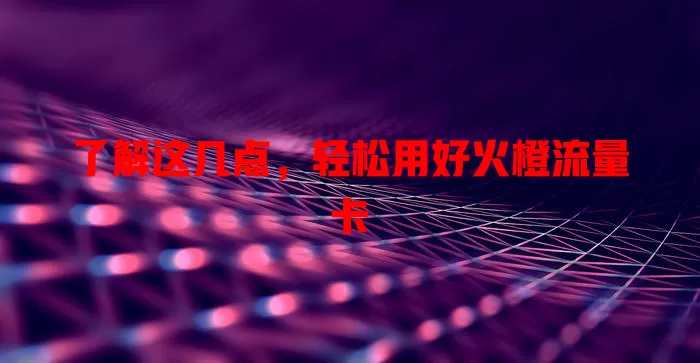 了解这几点，轻松用好火橙流量卡