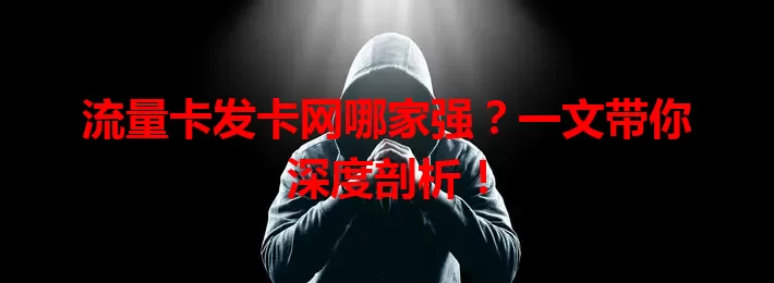 流量卡发卡网哪家强？一文带你深度剖析！