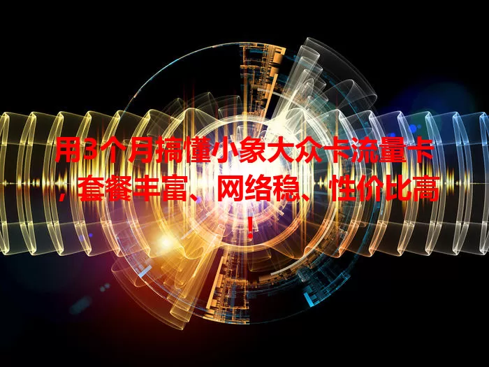 用3个月搞懂小象大众卡流量卡，套餐丰富、网络稳、性价比高！