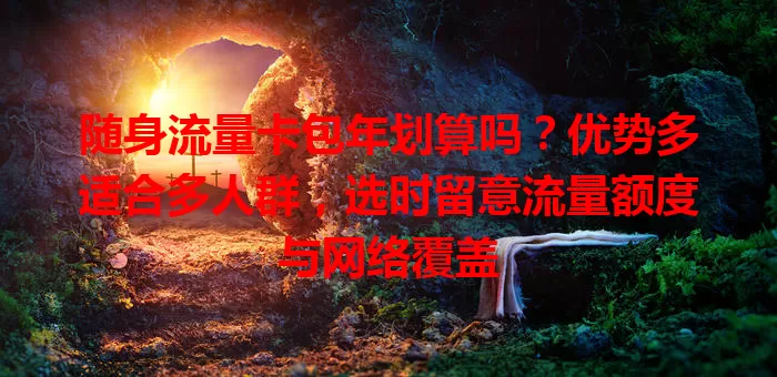 随身流量卡包年划算吗？优势多适合多人群，选时留意流量额度与网络覆盖