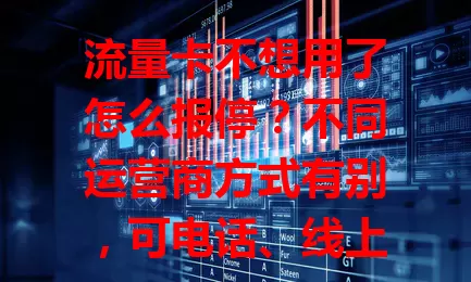 流量卡不想用了怎么报停？不同运营商方式有别，可电话、线上或短信报停，报停时还需留意费用、有效期等事项，掌握方法让用卡更灵活