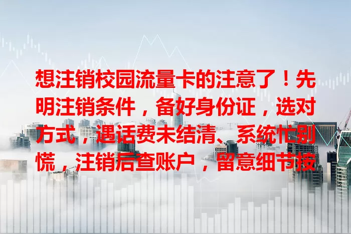 想注销校园流量卡的注意了！先明注销条件，备好身份证，选对方式，遇话费未结清、系统忙别慌，注销后查账户，留意细节按流程操作，才能顺利告别，开启新通信之旅
