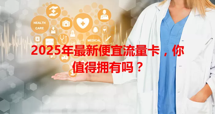 2025年最新便宜流量卡，你值得拥有吗？