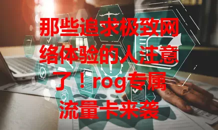那些追求极致网络体验的人注意了！rog专属流量卡来袭