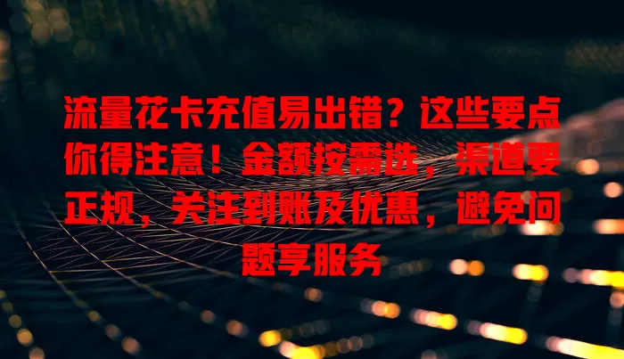 流量花卡充值易出错？这些要点你得注意！金额按需选，渠道要正规，关注到账及优惠，避免问题享服务