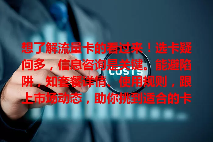 想了解流量卡的看过来！选卡疑问多，信息咨询是关键。能避陷阱，知套餐详情、使用规则，跟上市场动态，助你挑到适合的卡，开启优质通信体验