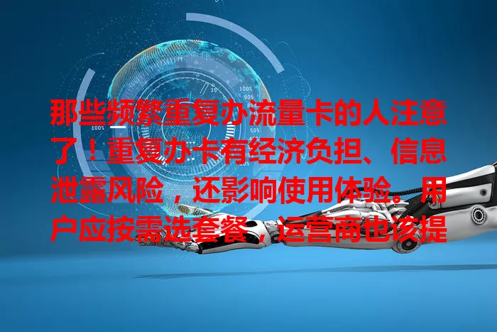 那些频繁重复办流量卡的人注意了！重复办卡有经济负担、信息泄露风险，还影响使用体验。用户应按需选套餐，运营商也该提供人性化服务，避免不必要损失，享受优质网络服务