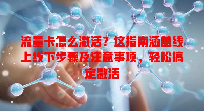 流量卡怎么激活？这指南涵盖线上线下步骤及注意事项，轻松搞定激活