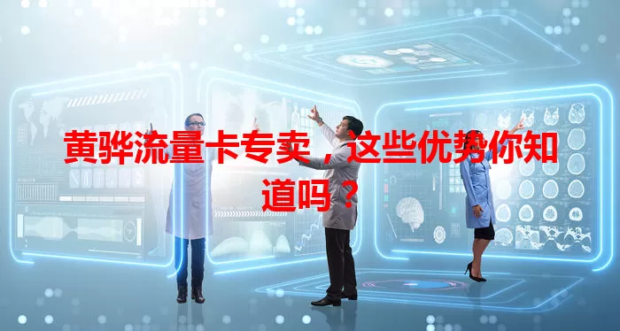 黄骅流量卡专卖，这些优势你知道吗？